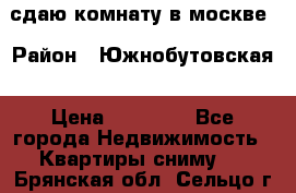 сдаю комнату в москве › Район ­ Южнобутовская › Цена ­ 14 500 - Все города Недвижимость » Квартиры сниму   . Брянская обл.,Сельцо г.